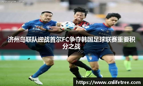 济州岛联队迎战首尔FC争夺韩国足球联赛重要积分之战